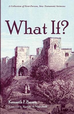 What If?: A Collection of First-Person, New Testament Sermons by Kenneth F Brown