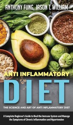 Anti Inflammatory Diet - The Science and Art of Anti Inflammatory Diet: A Complete Beginner's Guide to Heal the Immune System and Manage the Symptoms of Chronic Inflammation and Hypertension book