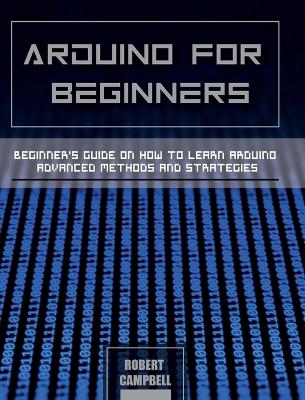 Arduino for Beginners: Beginners guide on How To Learn Arduino Advanced Methods and Strategies by Robert Campbell