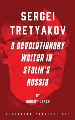 Sergei Tretyakov: A Revolutionary Writer in Stalin's Russia by Robert Leach