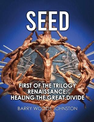 Seed: First of the Trilogy Renaissance: Healing the Great Divide by Barry Woods Johnston