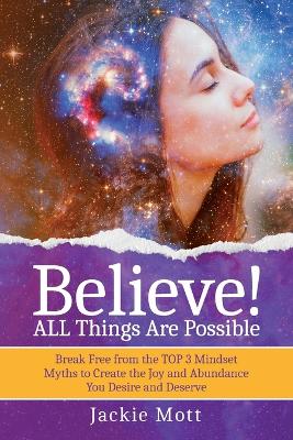 Believe! ALL Things Are Possible: Break Free From the TOP 3 Mindset Myths to Create the Joy and Abundance You Desire and Deserve book