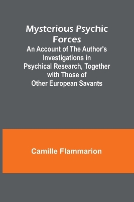 Mysterious Psychic Forces; An Account of the Author's Investigations in Psychical Research, Together with Those of Other European Savants book