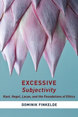 Excessive Subjectivity: Kant, Hegel, Lacan, and the Foundations of Ethics book