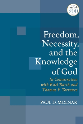 Freedom, Necessity, and the Knowledge of God: In Conversation with Karl Barth and Thomas F. Torrance by Paul D. Molnar