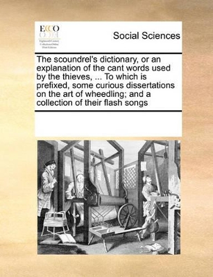 The Scoundrel's Dictionary, or an Explanation of the Cant Words Used by the Thieves, ... to Which Is Prefixed, Some Curious Dissertations on the Art of Wheedling; And a Collection of Their Flash Songs by Multiple Contributors