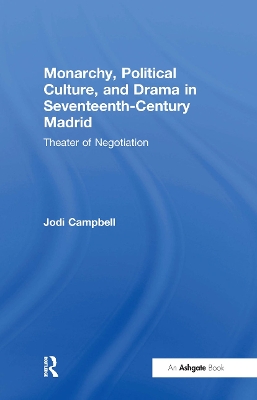 Monarchy, Political Culture, and Drama in Seventeenth-Century Madrid by Jodi Campbell