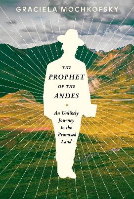 The Prophet of the Andes: An Unlikely Journey to the Promised Land  book