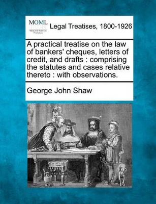 A Practical Treatise on the Law of Bankers' Cheques, Letters of Credit, and Drafts by George John Shaw