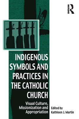 Indigenous Symbols and Practices in the Catholic Church: Visual Culture, Missionization and Appropriation by Kathleen J. Martin