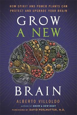 Grow a New Brain: How Spirit and Power Plants Can Protect and Upgrade Your Brain by Alberto Villoldo