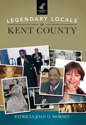 Legendary Locals of Kent County by Patricia Joan O. Horsey