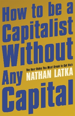 How to Be a Capitalist Without Any Capital: The Four Rules You Must Break to Get Rich by Nathan Latka