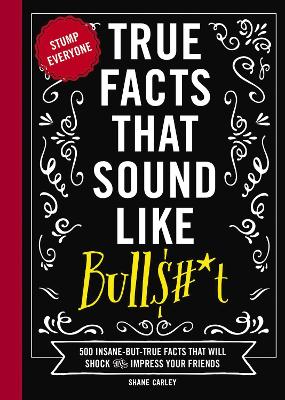 True Facts That Sound Like Bull$#*t: 500 Insane-But-True Facts That Will Shock and Impress Your Friends (Stump Everyone With 500 True or False Facts) book