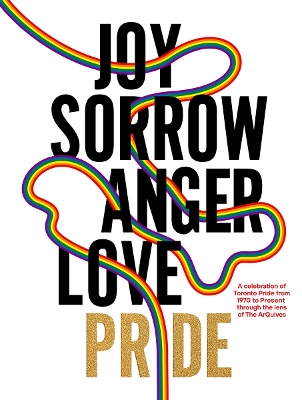 JOY SORROW ANGER LOVE PRIDE: A celebration of Toronto Pride, from 1970 to Present, through the lens of The ArQuives book