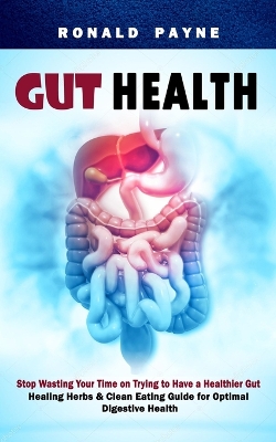 Gut Health: Stop Wasting Your Time on Trying to Have a Healthier Gut (Healing Herbs & Clean Eating Guide for Optimal Digestive Health) book