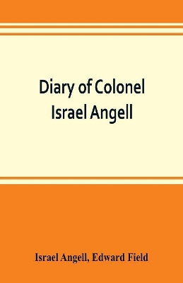 Diary of Colonel Israel Angell, commanding the Second Rhode Island continental regiment during the American revolution, 1778-1781 by Edward Field