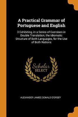 A Practical Grammar of Portuguese and English: 3 Exhibiting, in a Series of Exercises in Double Translation, the Idiomatic Structure of Both Languages, for the Use of Both Nations book