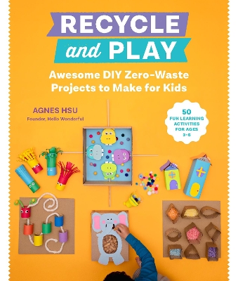 Recycle and Play: Awesome DIY Zero-Waste Projects to Make for Kids - 50 Fun Learning Activities for Ages 3-6 book