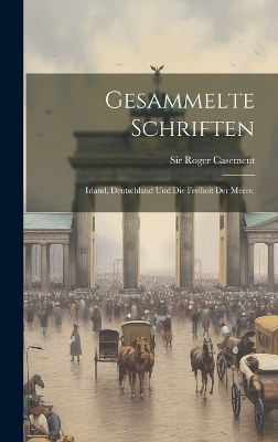 Gesammelte Schriften: Irland, Deutschland und die Freiheit der Meere. by Sir Roger Casement
