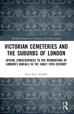 Victorian Cemeteries and the Suburbs of London: Spatial Consequences to the Reordering of London’s Burials in the Early 19th Century by Gian Luca Amadei