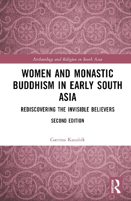 Women and Monastic Buddhism in Early South Asia: Rediscovering the Invisible Believers by Garima Kaushik