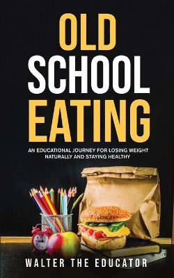 Old School Eating: An Educational Journey for Losing Weight Naturally and Staying Healthy book