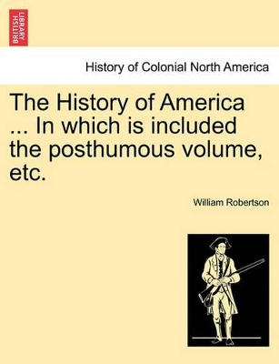 The History of America ... in Which Is Included the Posthumous Volume, Etc. by William Robertson