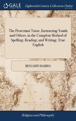 The Protestant Tutor, Instructing Youth and Others, in the Compleat Method of Spelling, Reading, and Writing, True English: To Which is Prefix'd, a Timely Memorial to all True Protestants by Benjamin Harris