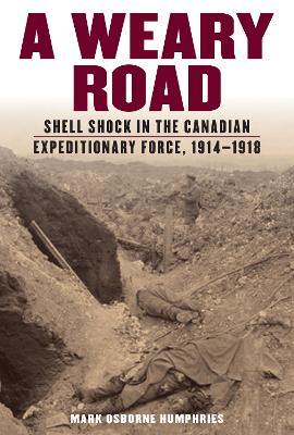 A A Weary Road: Shell Shock in the Canadian Expeditionary Force, 1914-1918 by Mark Osborne Humphries