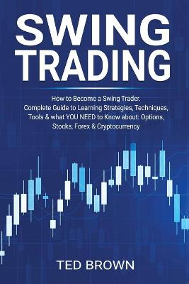 Swing Trading: How to Become a Swing Trader. Complete Guide to Learning Strategies, Techniques, Tools & what YOU NEED to Know about: Options, Stocks, Forex & Cryptocurrency by Ted Brown
