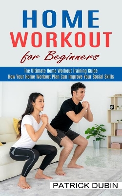 Home Workout for Beginners: The Ultimate Home Workout Training Guide (How Your Home Workout Plan Can Improve Your Social Skills) book