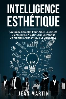 Intelligence Esthétique: Un Guide Complet Pour Aider Les Chefs d'Entreprise À Bâtir Leur Entreprise de Manière Authentique Et Distinctive. book