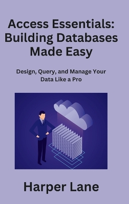 Access Essentials: Design, Query, and Manage Your Data Like a Pro by Harper Lane