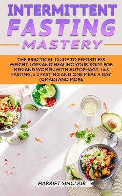 Intermittent Fasting Mastery: The Practical Guide to Effortless Weight Loss and Healing Your Body for Men and Women with Autophagy, 16:8 Fasting, 5:2 Fasting and One Meal a Day (OMAD) and More by Harriet Sinclair