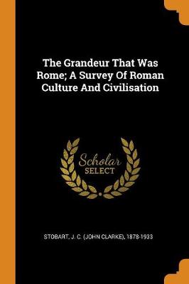 The Grandeur That Was Rome; A Survey of Roman Culture and Civilisation by J C (John Clarke) 1878-1933 Stobart