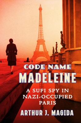 Code Name Madeleine: A Sufi Spy in Nazi-Occupied Paris by Arthur J. Magida