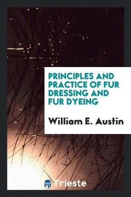 Principles and Practice of Fur Dressing and Fur Dyeing by William E Austin