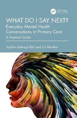 What do I say next? Everyday Mental Health Conversations in Primary Care: A Practical Guide by Sophie Jadwiga Ball
