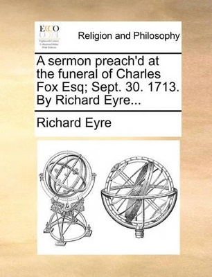 A Sermon Preach'd at the Funeral of Charles Fox Esq; Sept. 30. 1713. by Richard Eyre... book