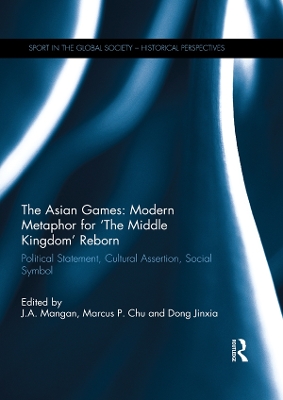 The The Asian Games: Modern Metaphor for ‘The Middle Kingdom’ Reborn: Political Statement, Cultural Assertion, Social Symbol by J.A. Mangan