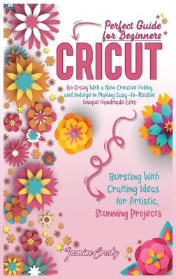 Cricut: Go Crazy With a New Creative Hobby and Indulge in Making Easy-To-Realize Unique Handmade Gifts. Bursting With Crafting Ideas for Artistic, Stunning Projects. Perfect Guide for Beginners. by Jasmine Crosby