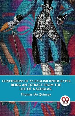 Confessions of an English Opium-Eater Being an Extract from the Life of a Scholar. book
