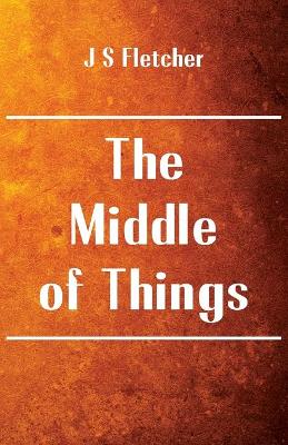 Middle of Things by J. S. Fletcher