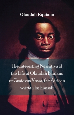 The Interesting Narrative of the Life of Olaudah Equiano, or Gustavus Vassa, the African Written by Himself by Olaudah Equiano