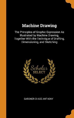 Machine Drawing: The Principles of Graphic Expression as Illustrated by Machine Drawing, Together with the Technique of Drafting, Dimensioning, and Sketching book