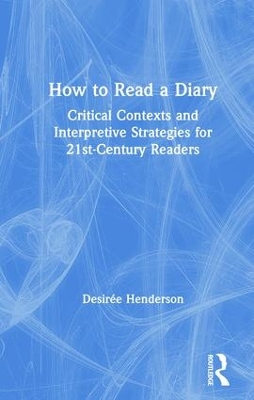 How to Read a Diary: Critical Contexts and Interpretive Strategies for 21st-Century Readers by Desirée Henderson