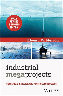 Industrial Megaprojects: Concepts, Strategies, and Practices for Success by Edward W. Merrow
