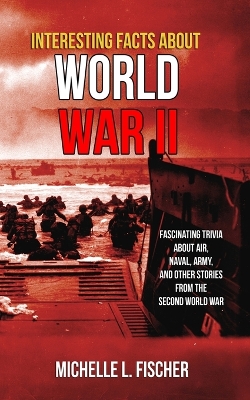 Interesting Facts About World War 2: Fascinating Trivia About Air, Naval, Army And Random Stories From The Second World War book