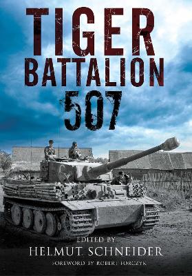 Tiger Battalion 507: Eyewitness Accounts from Hitler's Regiment by Helmut Schneider